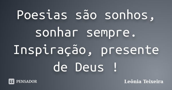 Poesias são sonhos, sonhar sempre. Inspiração, presente de Deus !... Frase de Leônia Teixeira.