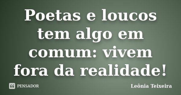 Poetas e loucos tem algo em comum: vivem fora da realidade!... Frase de Leônia Teixeira.