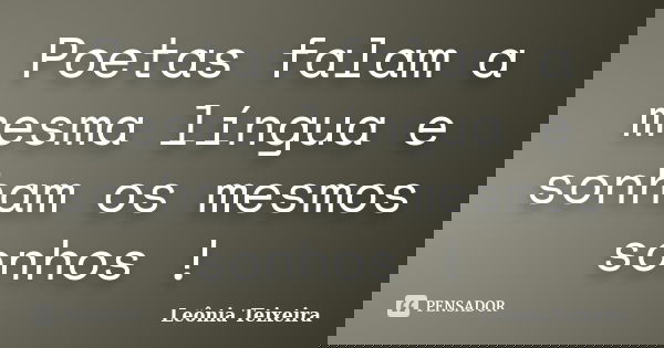 Poetas falam a mesma língua e sonham os mesmos sonhos !... Frase de Leônia Teixeira.