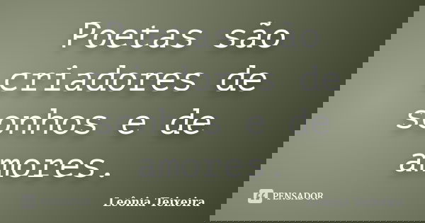 Poetas são criadores de sonhos e de amores.... Frase de leônia Teixeira.