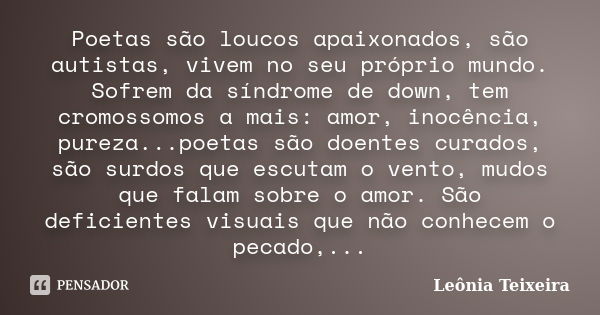 Poetas são loucos apaixonados, são autistas, vivem no seu próprio mundo. Sofrem da síndrome de down, tem cromossomos a mais: amor, inocência, pureza...poetas sã... Frase de Leônia Teixeira.