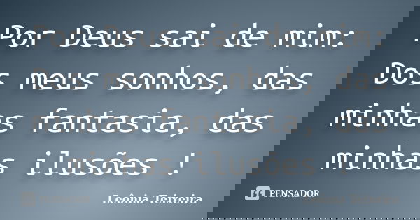 Por Deus sai de mim: Dos meus sonhos, das minhas fantasia, das minhas ilusões !... Frase de Leônia Teixeira.