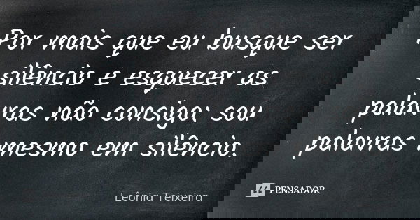 Por mais que eu busque ser silêncio e esquecer as palavras não consigo: sou palavras mesmo em silêncio.... Frase de leônia Teixeira.