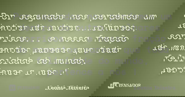 Por segundos nos perdemos um dentro do outro...olhares, sorrisos... e nessa fração de momentos parece que toda felicidade do mundo, pertence a nós !... Frase de Leônia Teixeira.