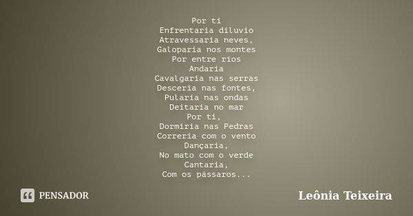 Por ti Enfrentaria diluvio Atravessaria neves, Galoparia nos montes Por entre rios Andaria Cavalgaria nas serras Desceria nas fontes, Pularia nas ondas Deitaria... Frase de Leônia Teixeira.