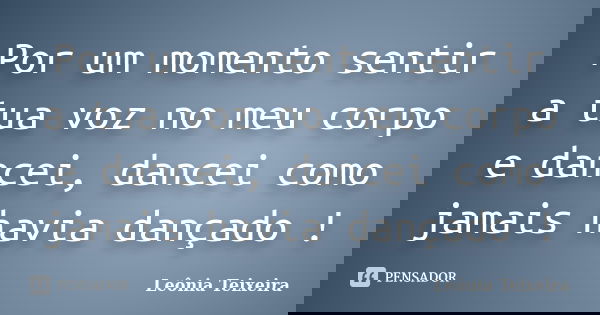 Por um momento sentir a tua voz no meu corpo e dancei, dancei como jamais havia dançado !... Frase de Leônia Teixeira.