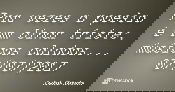 Por vezes a poesia é um olhar triste; músicas caladas... 07/07/2017... Frase de Leônia Teixeira.