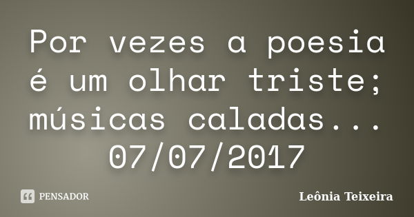 Por vezes a poesia é um olhar triste; músicas caladas... 07/07/2017... Frase de Leônia Teixeira.