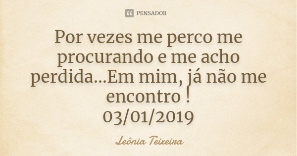 Por vezes me perco me procurando e me acho perdida...Em mim, já não me encontro ! 03/01/2019... Frase de Leônia Teixeira.