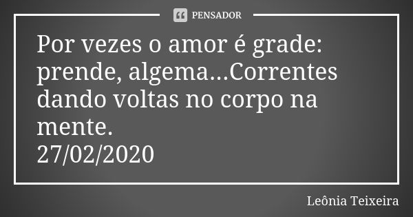 Por vezes o amor é grade: prende, algema...Correntes dando voltas no corpo na mente.
27/02/2020... Frase de Leônia Teixeira.