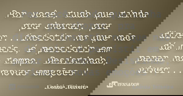 Por você, tudo que tinha pra chorar, pra dizer...insistir no que não dá mais, é persistir em parar no tempo. Desistindo, viver...novas emoções !... Frase de Leônia Teixeira.