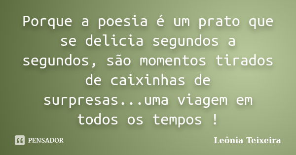 Porque a poesia é um prato que se delicia segundos a segundos, são momentos tirados de caixinhas de surpresas...uma viagem em todos os tempos !... Frase de Leônia Teixeira.