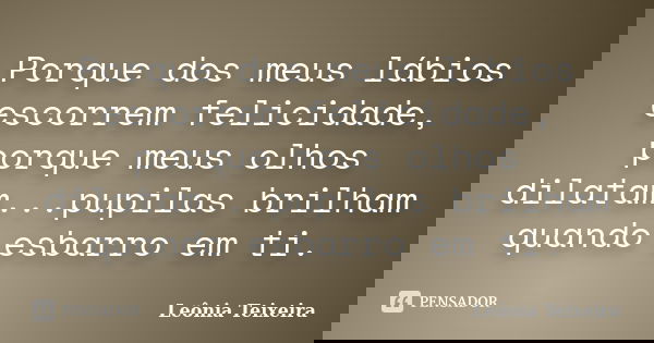 Porque dos meus lábios escorrem felicidade, porque meus olhos dilatam...pupilas brilham quando esbarro em ti.... Frase de Leônia Teixeira.