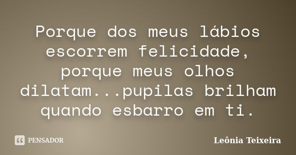 Porque dos meus lábios escorrem felicidade, porque meus olhos dilatam...pupilas brilham quando esbarro em ti.... Frase de Leônia Teixeira.