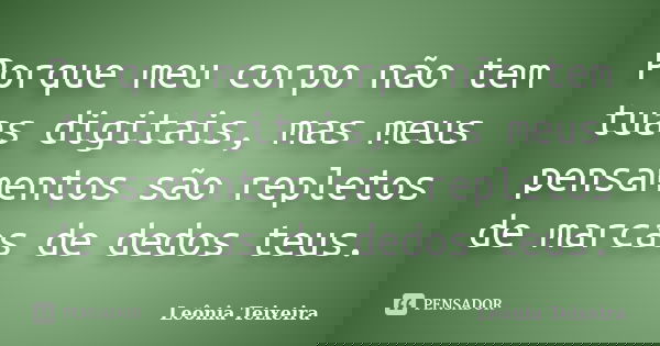 Porque meu corpo não tem tuas digitais, mas meus pensamentos são repletos de marcas de dedos teus.... Frase de Leônia Teixeira.