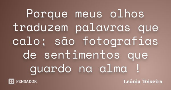 Porque meus olhos traduzem palavras que calo; são fotografias de sentimentos que guardo na alma !... Frase de Leônia Teixeira.