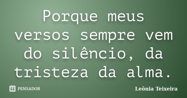 Porque meus versos sempre vem do silêncio, da tristeza da alma.... Frase de Leônia Teixeira.