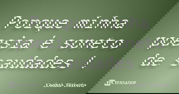Porque minha poesia é soneto de saudades !... Frase de Leônia Teixeira.