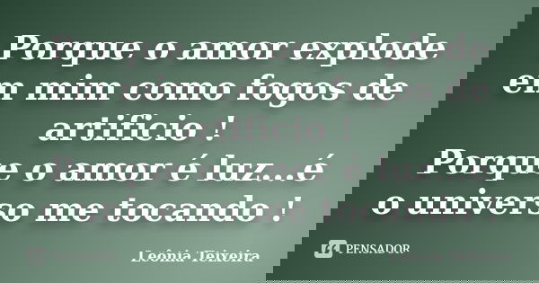 Porque o amor explode em mim como fogos de artificio ! Porque o amor é luz...é o universo me tocando !... Frase de Leônia Teixeira.