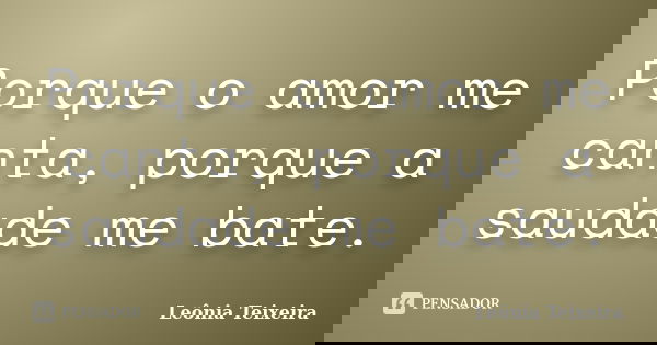 Porque o amor me canta, porque a saudade me bate.... Frase de Leônia Teixeira.