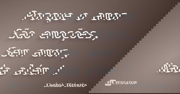Porque o amor São emoções, Sem amor, Nada além !... Frase de Leônia Teixeira.