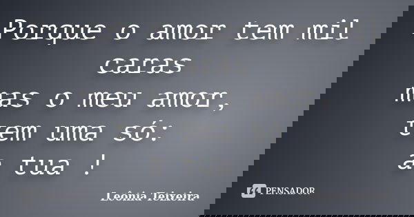 Porque o amor tem mil caras mas o meu amor, tem uma só: a tua !... Frase de Leônia Teixeira.