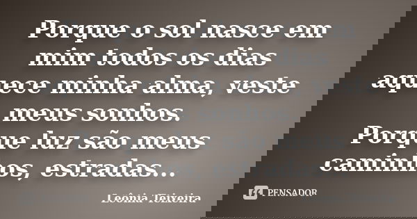 Porque o sol nasce em mim todos os dias aquece minha alma, veste meus sonhos. Porque luz são meus caminhos, estradas...... Frase de Leônia Teixeira.
