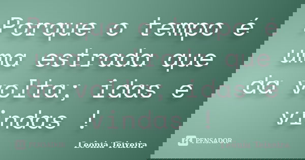 Porque o tempo é uma estrada que da volta; idas e vindas !... Frase de Leônia Teixeira.