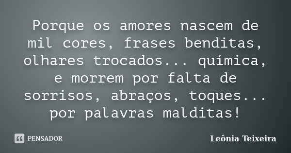 Porque os amores nascem de mil cores, frases benditas, olhares trocados... química, e morrem por falta de sorrisos, abraços, toques... por palavras malditas!... Frase de Leônia Teixeira.