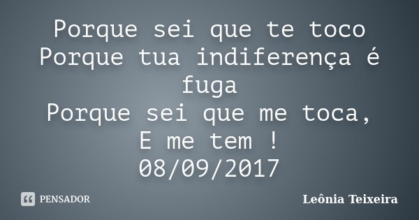 Porque sei que te toco Porque tua indiferença é fuga Porque sei que me toca, E me tem ! 08/09/2017... Frase de Leônia Teixeira.