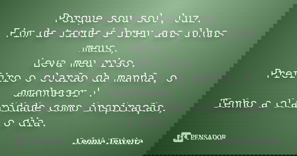 Porque sou sol, luz. Fim de tarde é breu aos olhos meus, Leva meu riso. Prefiro o clarão da manhã, o amanhecer ! Tenho a claridade como inspiração, o dia.... Frase de Leônia Teixeira.
