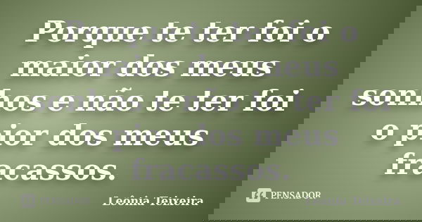 Porque te ter foi o maior dos meus sonhos e não te ter foi o pior dos meus fracassos.... Frase de leônia Teixeira.