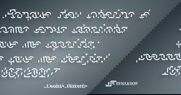 Porque teu cheiro é como erva daninha que me açoita; pecado que me beija! 16/03/2017... Frase de Leônia Teixeira.