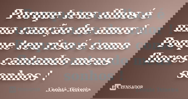 Porque teus olhos é uma canção de amor ! Poque teu riso é como flores cantando meus sonhos !... Frase de Leônia Teixeira.