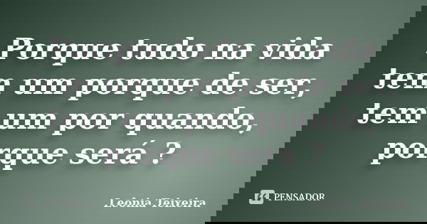 Porque tudo na vida tem um porque de ser, tem um por quando, porque será ?... Frase de Leônia Teixeira.