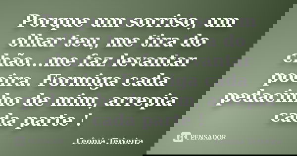Porque um sorriso, um olhar teu, me tira do chão...me faz levantar poeira. Formiga cada pedacinho de mim, arrepia cada parte !... Frase de Leônia Teixeira.