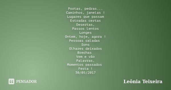 Portas, pedras... Caminhos, janelas ! Lugares que passam Estradas certas Desertas, Passos lentos Longes Ontem, hoje, agora ! Pessoas caladas Sons Olhares deixad... Frase de Leônia Teixeira.