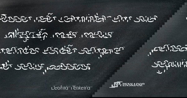 Posso não caminhar em sua direção, mas meus pensamentos estão sempre seguindo seus passos.... Frase de Leônia Teixeira.
