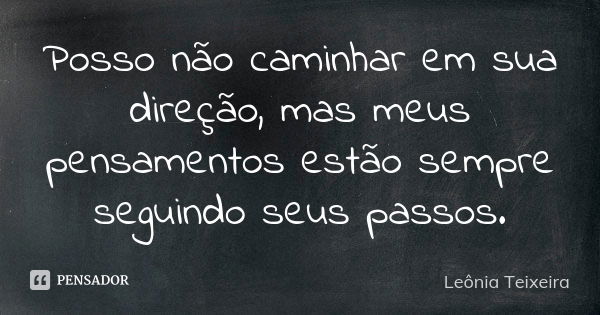 Posso não caminhar em sua direção, mas meus pensamentos estão sempre seguindo seus passos.... Frase de Leônia Teixeira.