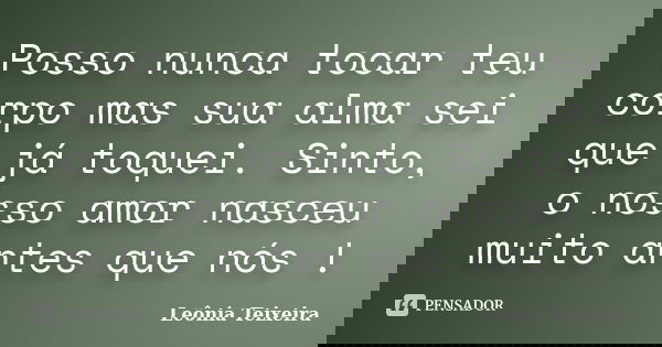 Posso nunca tocar teu corpo mas sua alma sei que já toquei. Sinto, o nosso amor nasceu muito antes que nós !... Frase de leônia Teixeira.