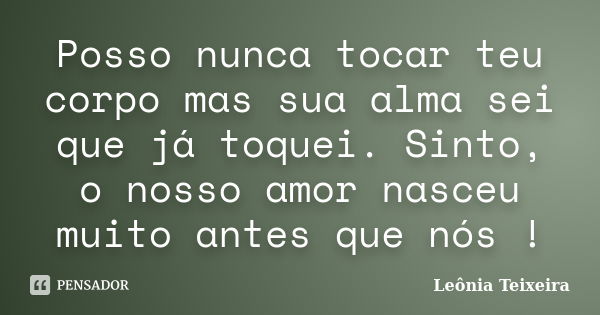 Posso nunca tocar teu corpo mas sua alma sei que já toquei. Sinto, o nosso amor nasceu muito antes que nós !... Frase de leônia Teixeira.