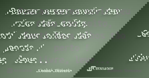 Poucas vezes ouvir teu riso tão solto, Senti teus olhos tão perto ! Livre, leve...... Frase de Leônia Teixeira.