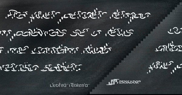 Pra quer perder tempo com palavras se o teus olhos me contam tudo que preciso saber.... Frase de Leônia Teixeira.