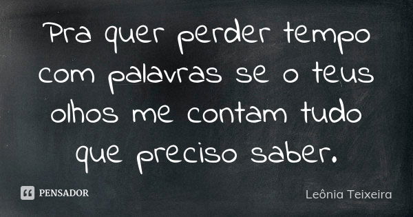 Pra quer perder tempo com palavras se o teus olhos me contam tudo que preciso saber.... Frase de Leônia Teixeira.