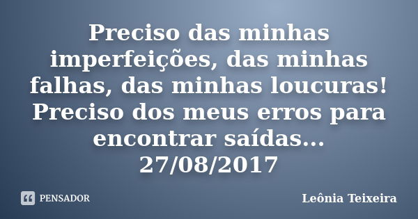 Preciso das minhas imperfeições, das minhas falhas, das minhas loucuras! Preciso dos meus erros para encontrar saídas... 27/08/2017... Frase de Leônia Teixeira.