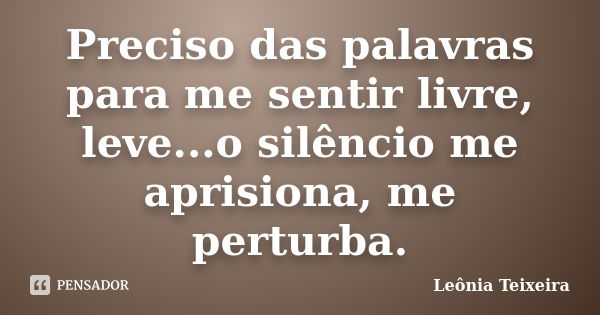 Preciso das palavras para me sentir livre, leve...o silêncio me aprisiona, me perturba.... Frase de Leônia Teixeira.