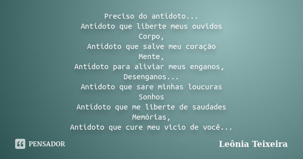 Preciso do antídoto... Antídoto que liberte meus ouvidos Corpo, Antídoto que salve meu coração Mente, Antídoto para aliviar meus enganos, Desenganos... Antídoto... Frase de Leônia Teixeira.