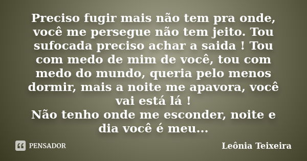 Preciso fugir mais não tem pra onde, você me persegue não tem jeito. Tou sufocada preciso achar a saida ! Tou com medo de mim de você, tou com medo do mundo, qu... Frase de Leônia Teixeira.