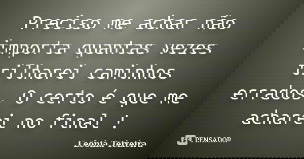 Preciso me achar não importa quantas vezes trilharei caminhos errados. O certo é que me acharei no final !... Frase de Leônia Teixeira.