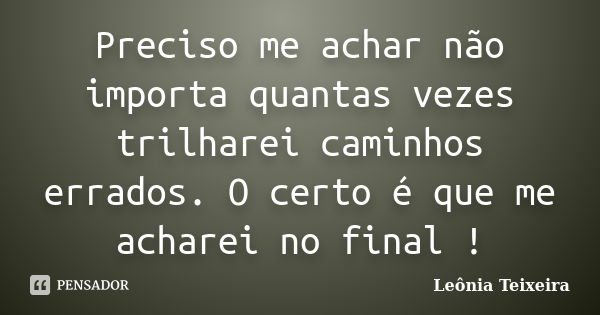 Preciso me achar não importa quantas vezes trilharei caminhos errados. O certo é que me acharei no final !... Frase de Leônia Teixeira.